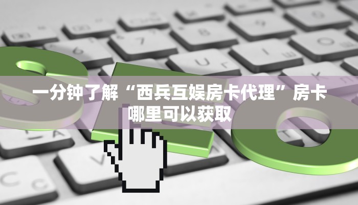 一分钟了解“西兵互娱房卡代理”房卡哪里可以获取
