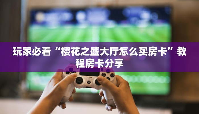 玩家必看“樱花之盛大厅怎么买房卡”教程房卡分享