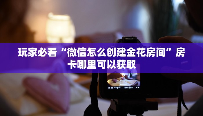 玩家必看“微信怎么创建金花房间”房卡哪里可以获取