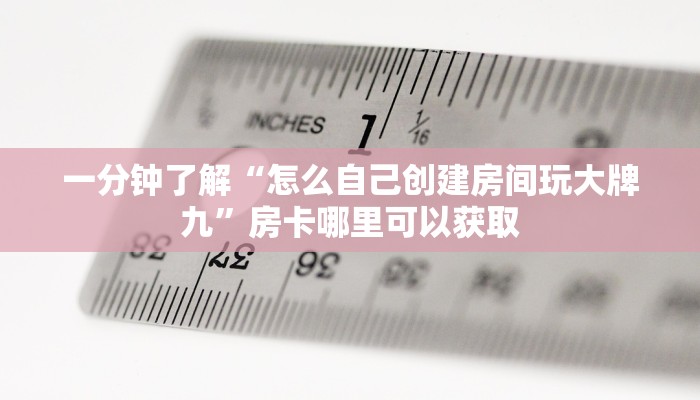一分钟了解“怎么自己创建房间玩大牌九”房卡哪里可以获取 一分钟了解“怎么自己创建房间玩大牌九”房卡哪里可以获取