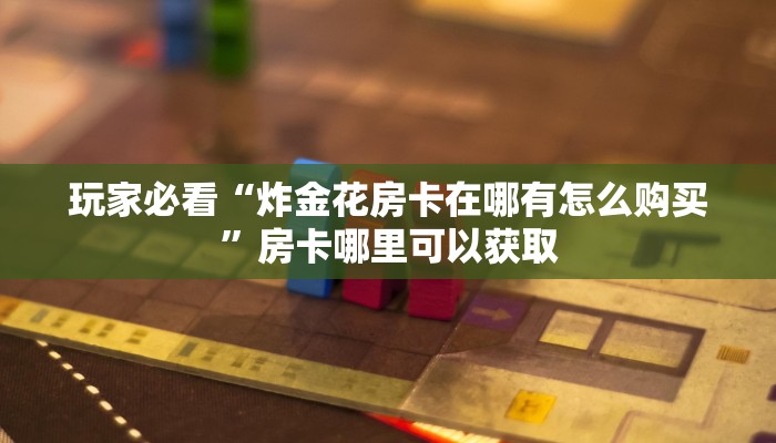 玩家必看“炸金花房卡在哪有怎么购买”房卡哪里可以获取