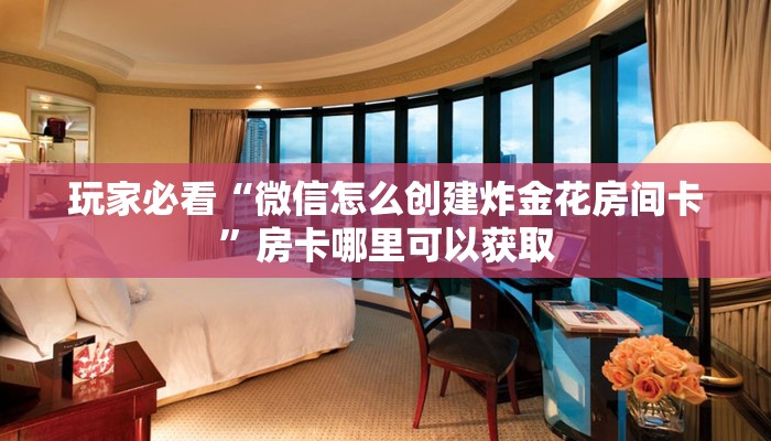 玩家必看“微信怎么创建炸金花房间卡”房卡哪里可以获取 玩家必看“微信怎么创建炸金花房间卡”房卡哪里可以获取