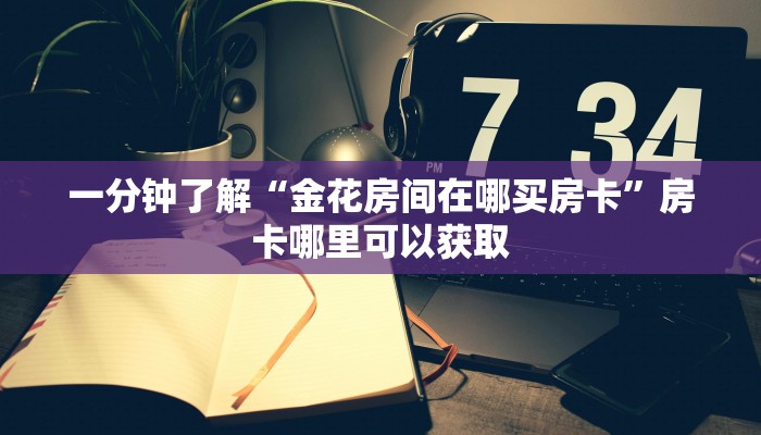 一分钟了解“金花房间在哪买房卡”房卡哪里可以获取