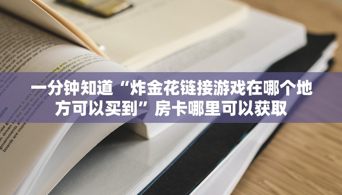 一分钟知道“炸金花链接游戏在哪个地方可以买到”房卡哪里可以获取