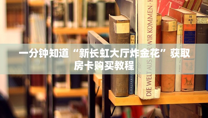 一分钟知道“新长虹大厅炸金花”获取房卡购买教程 一分钟知道“新长虹大厅炸金花”获取房卡购买教程