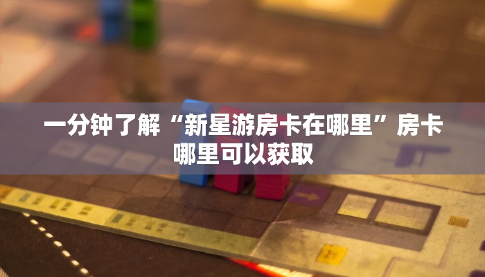 一分钟了解“新星游房卡在哪里”房卡哪里可以获取