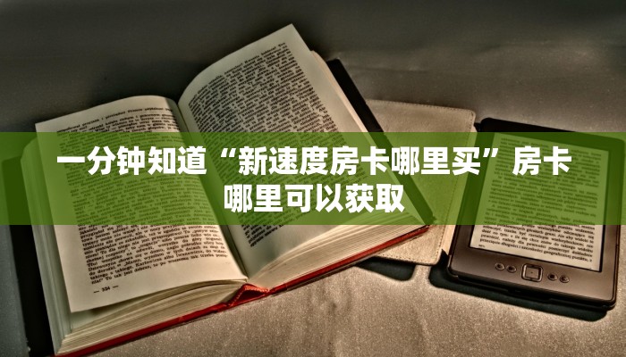 一分钟知道“新速度房卡哪里买”房卡哪里可以获取