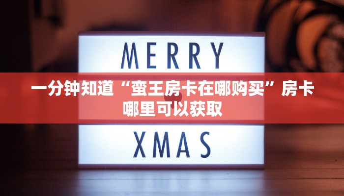 一分钟知道“蛮王房卡在哪购买”房卡哪里可以获取
