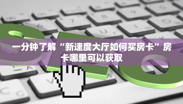 一分钟了解“新速度大厅如何买房卡”房卡哪里可以获取 一分钟了解“新速度大厅如何买房卡”房卡哪里可以获取