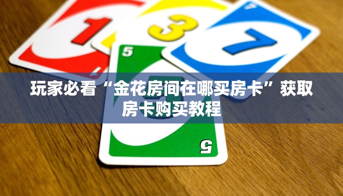 玩家必看“金花房间在哪买房卡”获取房卡购买教程