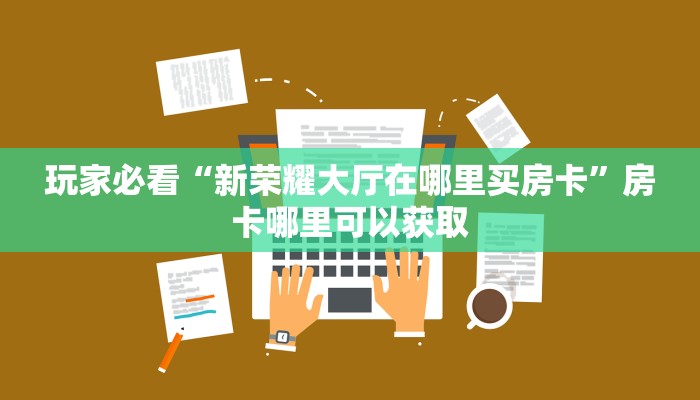 玩家必看“新荣耀大厅在哪里买房卡”房卡哪里可以获取 玩家必看“新荣耀大厅在哪里买房卡”房卡哪里可以获取