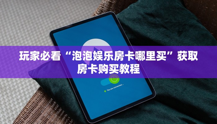 玩家必看“泡泡娱乐房卡哪里买”获取房卡购买教程 玩家必看“泡泡娱乐房卡哪里买”获取房卡购买教程