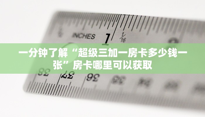 一分钟了解“超级三加一房卡多少钱一张”房卡哪里可以获取
