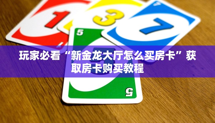玩家必看“新金龙大厅怎么买房卡”获取房卡购买教程