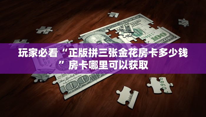 玩家必看“正版拼三张金花房卡多少钱”房卡哪里可以获取