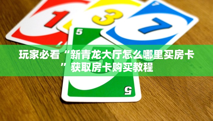 玩家必看“新青龙大厅怎么哪里买房卡”获取房卡购买教程