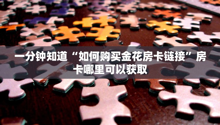 一分钟知道“如何购买金花房卡链接”房卡哪里可以获取