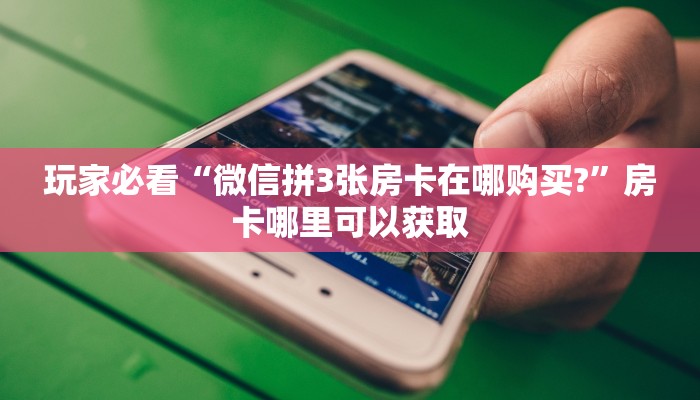 玩家必看“微信拼3张房卡在哪购买?”房卡哪里可以获取