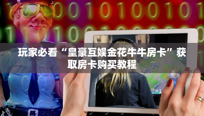 玩家必看“皇豪互娱金花牛牛房卡”获取房卡购买教程