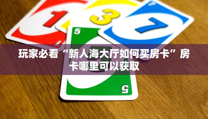 玩家必看“新人海大厅如何买房卡”房卡哪里可以获取