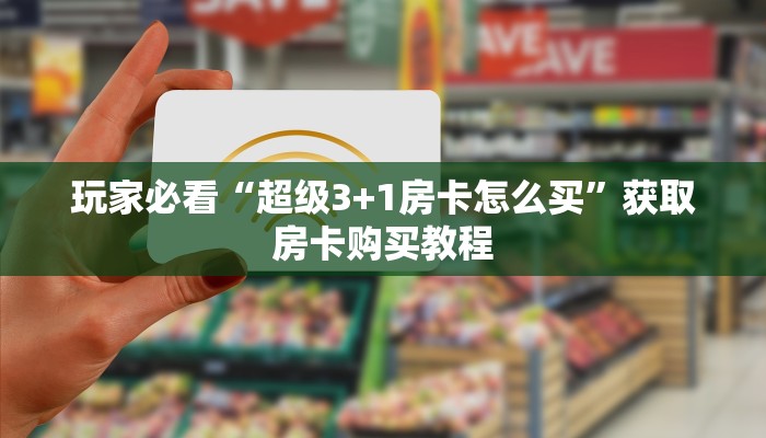 玩家必看“超级3+1房卡怎么买”获取房卡购买教程