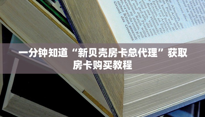 一分钟知道“新贝壳房卡总代理”获取房卡购买教程 一分钟知道“新贝壳房卡总代理”获取房卡购买教程