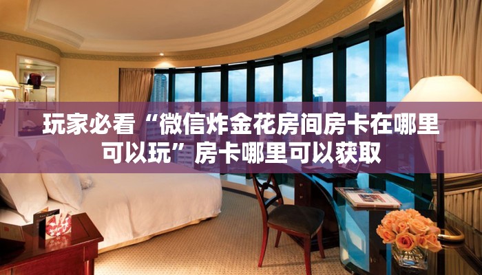 玩家必看“微信炸金花房间房卡在哪里可以玩”房卡哪里可以获取