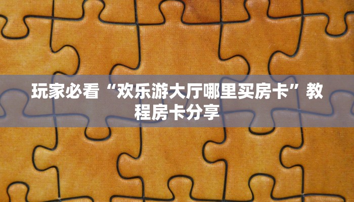玩家必看“欢乐游大厅哪里买房卡”教程房卡分享 玩家必看“欢乐游大厅哪里买房卡”教程房卡分享