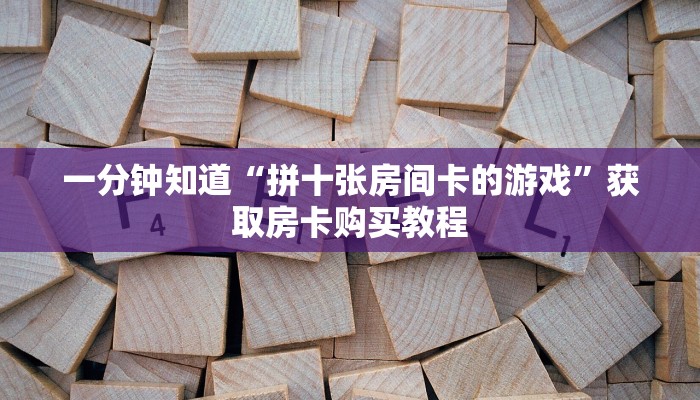一分钟知道“拼十张房间卡的游戏”获取房卡购买教程