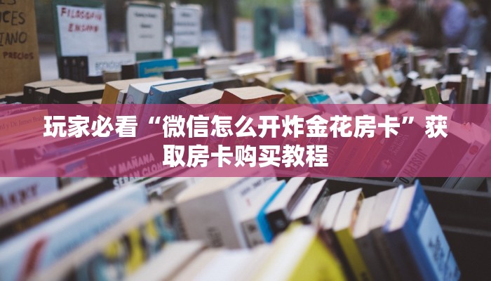 玩家必看“微信怎么开炸金花房卡”获取房卡购买教程