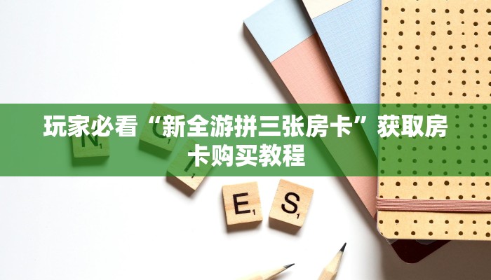 玩家必看“新全游拼三张房卡”获取房卡购买教程