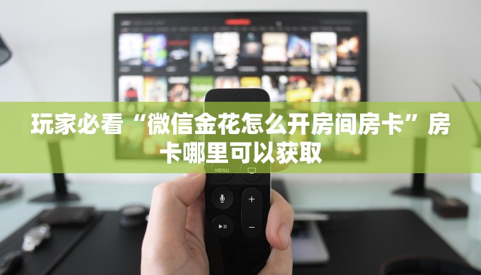 玩家必看“微信金花怎么开房间房卡”房卡哪里可以获取