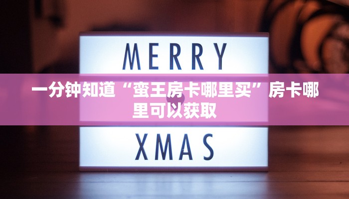 一分钟知道“蛮王房卡哪里买”房卡哪里可以获取