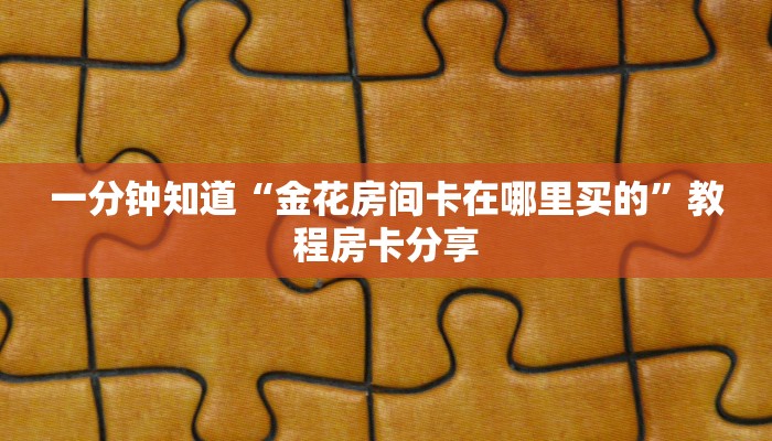 一分钟知道“金花房间卡在哪里买的”教程房卡分享