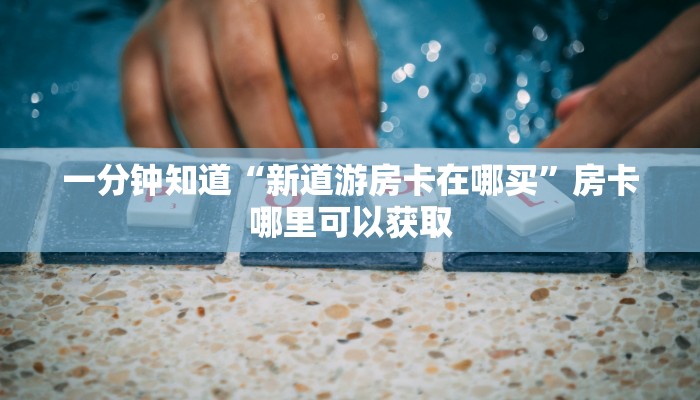 一分钟知道“新道游房卡在哪买”房卡哪里可以获取