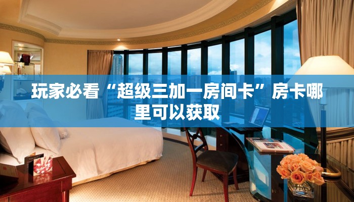 玩家必看“超级三加一房间卡”房卡哪里可以获取