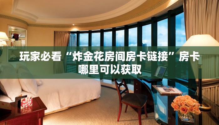 玩家必看“炸金花房间房卡链接”房卡哪里可以获取