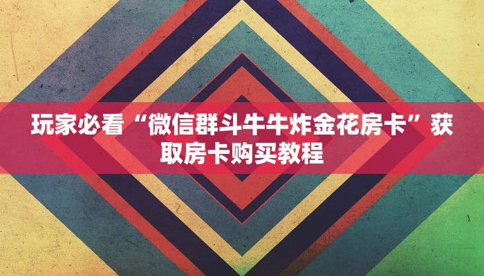 玩家必看“微信群斗牛牛炸金花房卡”获取房卡购买教程