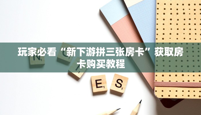 玩家必看“新下游拼三张房卡”获取房卡购买教程 玩家必看“新下游拼三张房卡”获取房卡购买教程