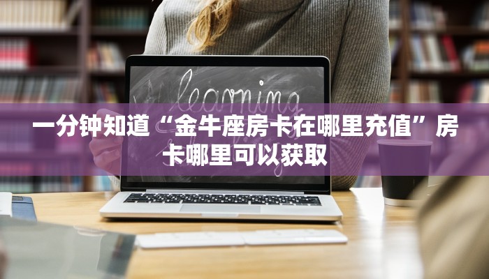 一分钟知道“金牛座房卡在哪里充值”房卡哪里可以获取