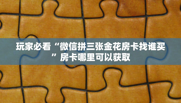 玩家必看“微信拼三张金花房卡找谁买”房卡哪里可以获取