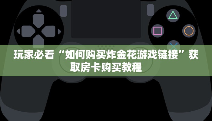 玩家必看“微信链接炸金花房卡在哪里买”获取房卡购买教程