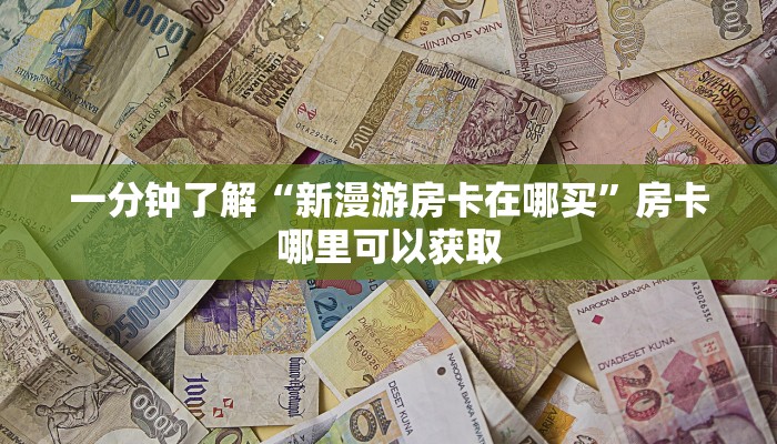 一分钟了解“新漫游房卡在哪买”房卡哪里可以获取