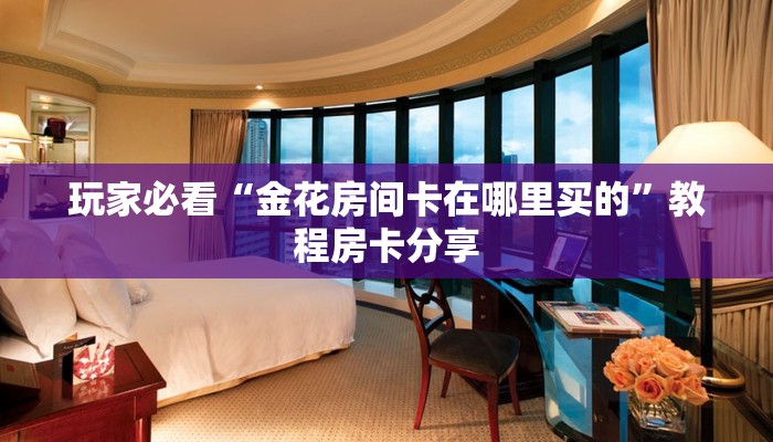 玩家必看“金花房间卡在哪里买的”教程房卡分享