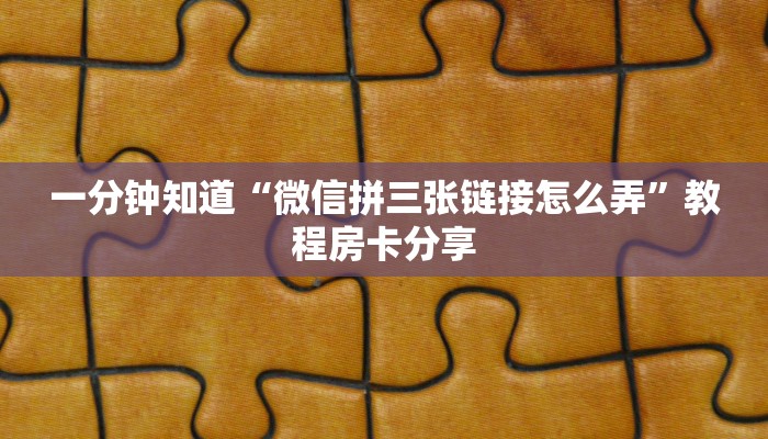 一分钟知道“微信拼三张链接怎么弄”教程房卡分享