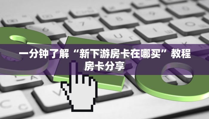 一分钟了解“新下游房卡在哪买”教程房卡分享