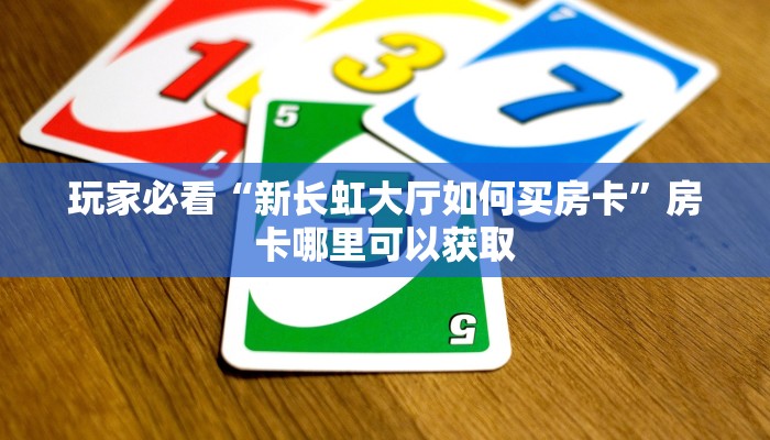 玩家必看“新长虹大厅如何买房卡”房卡哪里可以获取