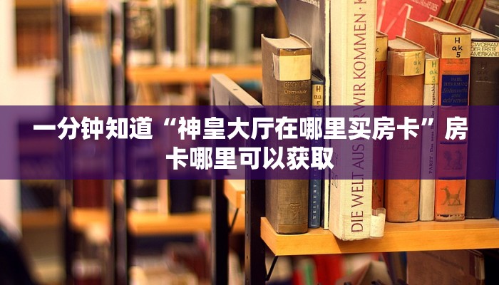 一分钟知道“神皇大厅在哪里买房卡”房卡哪里可以获取