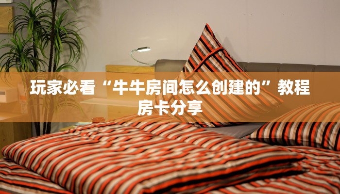 玩家必看“牛牛房间怎么创建的”教程房卡分享