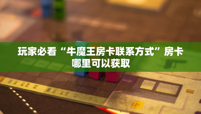 玩家必看“牛魔王房卡联系方式”房卡哪里可以获取